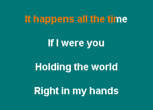 It happens all the time
Ifl were you

Holding the world

Right in my hands