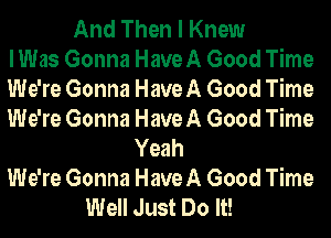 And Then I Knew
lWas Gonna HaveA Good Time
We're Gonna Have A Good Time
We're Gonna Have A Good Time
Yeah
We're Gonna Have A Good Time
Well Just Do It!