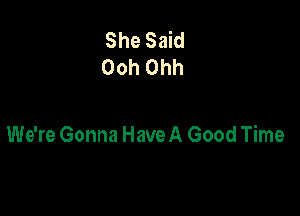 She Said
Ooh Ohh

We're Gonna HaveA Good Time