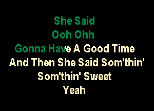 She Said
Ooh Ohh
Gonna Have A Good Time

And Then She Said Som'thin'
Som'thin' Sweet
Yeah