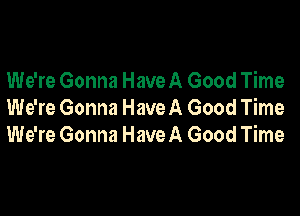 We're Gonna Have A Good Time

We're Gonna Have A Good Time
We're Gonna HaveA Good Time