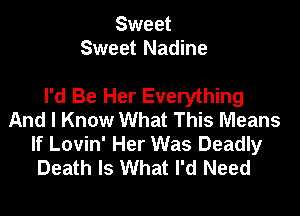 Sweet
Sweet Nadine

I'd Be Her Everything

And I Know What This Means
If Lovin' Her Was Deadly
Death Is What I'd Need