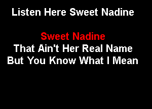 Listen Here Sweet Nadine

Sweet Nadine
That Ain't Her Real Name

But You Know What I Mean