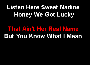 Listen Here Sweet Nadine
Honey We Got Lucky

That Ain't Her Real Name
But You Know What I Mean