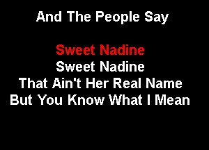 And The People Say

Sweet Nadine
Sweet Nadine
That Ain't Her Real Name
But You Know What I Mean