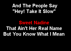 And The People Say
Hey! Take It Slow

Sweet Nadine
That Ain't Her Real Name
But You Know What I Mean