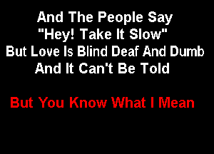 And The People Say
Hey! Take It Slow

But Love Is Blind Deaf And Dumb
And It Can't Be Told

But You Know What I Mean