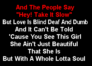 And The People Say
Hey! Take It Slow

But Love Is Blind Deaf And Dumb
And It Can't Be Told
'Cause You See This Girl
She Ain't Just Beautiful
That She Is
But With A Whole Lotta Soul