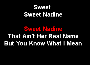 Sweet
Sweet Nadine

Sweet Nadine

That Ain't Her Real Name
But You Know What I Mean