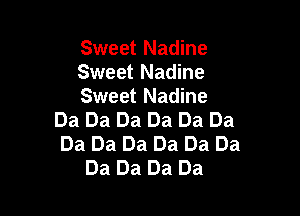 Sweet Nadine
Sweet Nadine
Sweet Nadine

Da Da Da Da Da Da
Da Da Da Da Da Da
Da Da Da Da