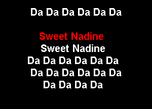 Da Da Da Da Da Da

Sweet Nadine
Sweet Nadine

Da Da Da Da Da Da
Da Da Da Da Da Da
Da Da Da Da