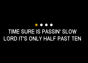 0000

TIME SURE IS PASSIN' SLOW
LORD IT'S ONLY HALF PAST TEN