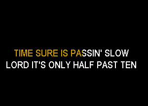 TIME SURE IS PASSIN' SLOW
LORD IT'S ONLY HALF PAST TEN