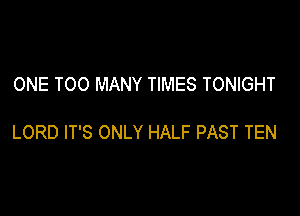 ONE TOO MANY TIMES TONIGHT

LORD IT'S ONLY HALF PAST TEN