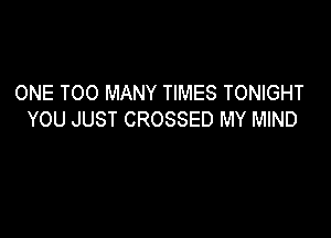 ONE TOO MANY TIMES TONIGHT
YOU JUST CROSSED MY MIND