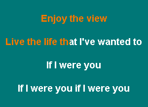 Enjoy the view
Live the life that I've wanted to

lfl were you

lfl were you ifl were you