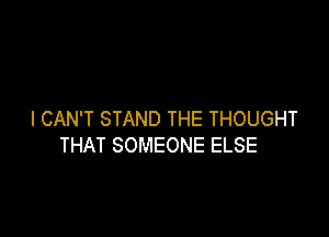 I CAN'T STAND THE THOUGHT

THAT SOMEONE ELSE