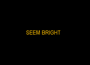 SEEM BRIGHT