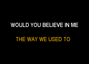 WOULD YOU BELIEVE IN ME

THE WAY WE USED TO