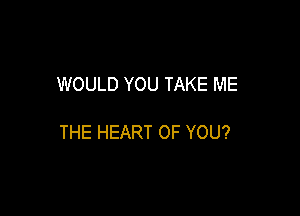 WOULD YOU TAKE ME

THE HEART OF YOU?