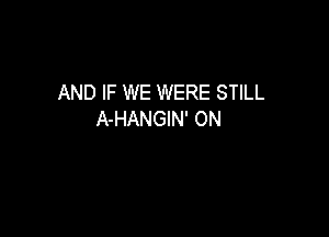 AND IF WE WERE STILL

A-HANGIN' 0N