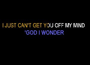 IJUST CAN'T GET YOU OFF MY MIND

'GOD I WONDER