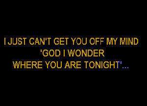 IJUST CAN'T GET YOU OFF MY MIND

'GOD I WONDER
WHERE YOU ARE TONIGHT'...