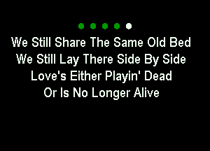 00000

We Still Share The Same Old Bed
We Still Lay There Side By Side

Love's Either Playin' Dead
Or Is No Longer Alive