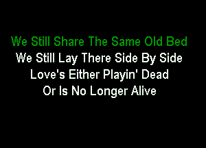 We Still Share The Same Old Bed
We Still Lay There Side By Side

Love's Either Playin' Dead
Or Is No Longer Alive