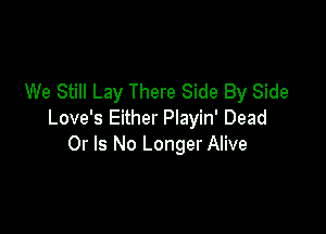 We Still Lay There Side By Side

Love's Either Playin' Dead
Or Is No Longer Alive