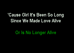 'Cause Girl It's Been So Long
Since We Made Love Alive

Or Is No Longer Alive