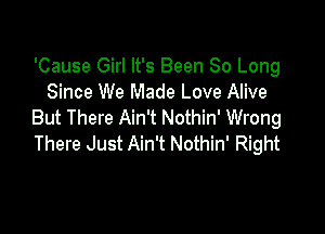 'Cause Girl It's Been So Long
Since We Made Love Alive

But There Ain't Nothin' Wrong
There Just Ain't Nothin' Right