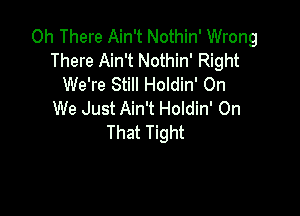 0h There Ain't Nothin' Wrong
There Ain't Nothin' Right
We're Still Holdin' On

We Just Ain't Holdin' On
That Tight