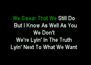 We Swear That We Still Do
But I Know As Well As You

We Don't
We're Lyin' In The Truth
Lyin' Next To What We Want