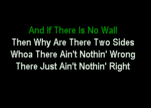 And If There Is No Wall
Then Why Are There Two Sides

Whoa There Ain't Nothin' Wrong
There Just Ain't Nothin' Right