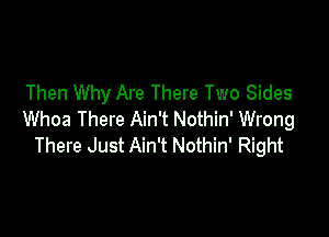 Then Why Are There Two Sides

Whoa There Ain't Nothin' Wrong
There Just Ain't Nothin' Right