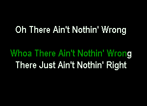 0h There Ain't Nothin' Wrong

Whoa There Ain't Nothin' Wrong
There Just Ain't Nothin' Right