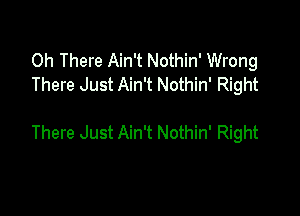 0h There Ain't Nothin' Wrong
There Just Ain't Nothin' Right

There Just Ain't Nothin' Right