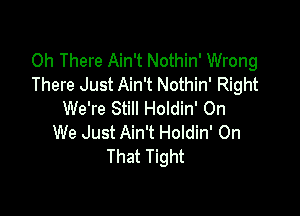 0h There Ain't Nothin' Wrong
There Just Ain't Nothin' Right

We're Still Holdin' On
We Just Ain't Holdin' On
That Tight