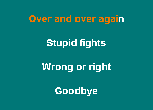 Over and over again

Stupid fights
Wrong or right

Goodbye