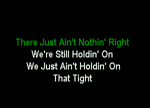 There Just Ain't Nothin' Right

We're Still Holdin' On
We Just Ain't Holdin' On
That Tight