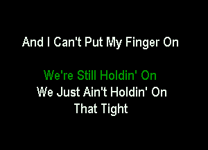 And I Can't Put My Finger 0n

We're Still Holdin' On
We Just Ain't Holdin' On
That Tight