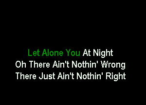 Let Alone You At Night
0h There Ain't Nothin' Wrong
There Just Ain't Nothin' Right