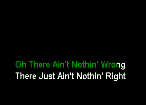 0h There Ain't Nothin' Wrong
There Just Ain't Nothin' Right