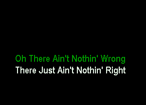 Oh There Ain't Nothin' Wrong
There Just Ain't Nothin' Right