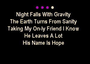 0000

Night Falls With Gravity
The Earth Turns From Sanity
Taking My On-ly Friend I Know

He Leaves A Lot
His Name Is Hope