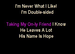 I'm Never What I Like!
I'm DoubIe-sided

Taking My On-ly Friend I Know

He Leaves A Lot
His Name Is Hope