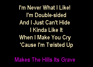 I'm Never What I Like!
I'm DoubIe-sided
And I Just Can't Hide
I Kinda Like It

When I Make You Cry
'Cause I'm Twisted Up

Makes The Hills Its Grave