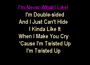 I'm Never What I Like!
I'm DoubIe-sided
And I Just Can't Hide
l Kinda Like It

When I Make You Cw
'Cause I'm Twisted Up
I'm Twisted Up