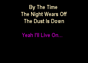 By The Time
The Night Wears Off
The Dust ls Down

Yeah I'll Live On...